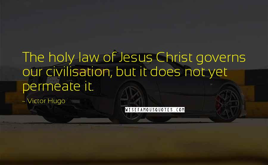 Victor Hugo Quotes: The holy law of Jesus Christ governs our civilisation, but it does not yet permeate it.