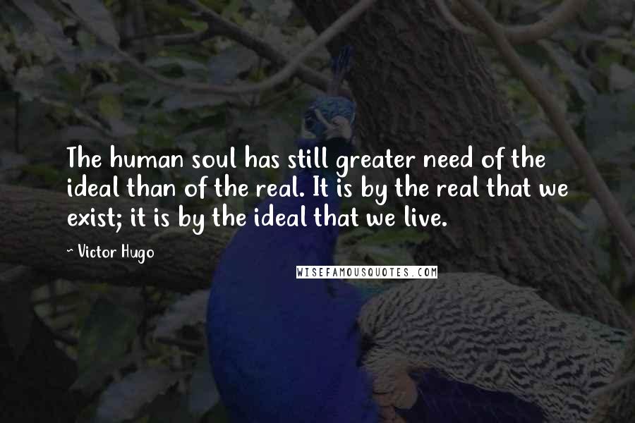 Victor Hugo Quotes: The human soul has still greater need of the ideal than of the real. It is by the real that we exist; it is by the ideal that we live.