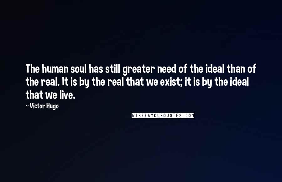 Victor Hugo Quotes: The human soul has still greater need of the ideal than of the real. It is by the real that we exist; it is by the ideal that we live.