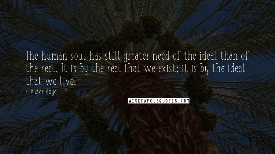 Victor Hugo Quotes: The human soul has still greater need of the ideal than of the real. It is by the real that we exist; it is by the ideal that we live.