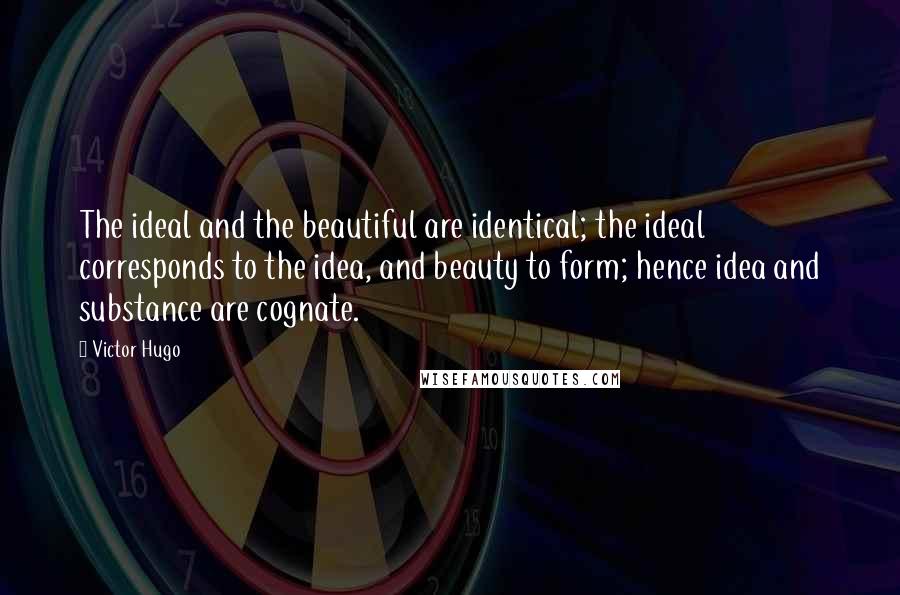 Victor Hugo Quotes: The ideal and the beautiful are identical; the ideal corresponds to the idea, and beauty to form; hence idea and substance are cognate.