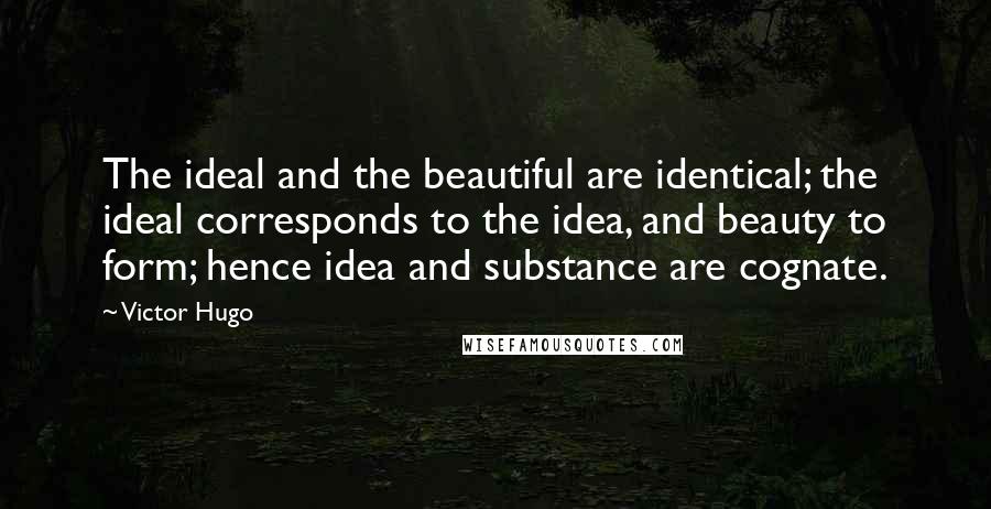 Victor Hugo Quotes: The ideal and the beautiful are identical; the ideal corresponds to the idea, and beauty to form; hence idea and substance are cognate.