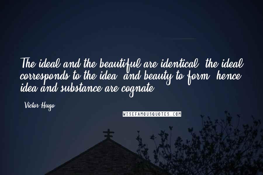Victor Hugo Quotes: The ideal and the beautiful are identical; the ideal corresponds to the idea, and beauty to form; hence idea and substance are cognate.