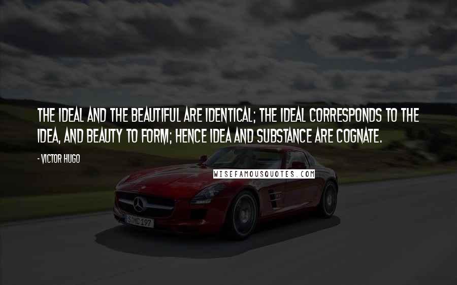 Victor Hugo Quotes: The ideal and the beautiful are identical; the ideal corresponds to the idea, and beauty to form; hence idea and substance are cognate.