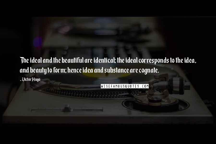 Victor Hugo Quotes: The ideal and the beautiful are identical; the ideal corresponds to the idea, and beauty to form; hence idea and substance are cognate.