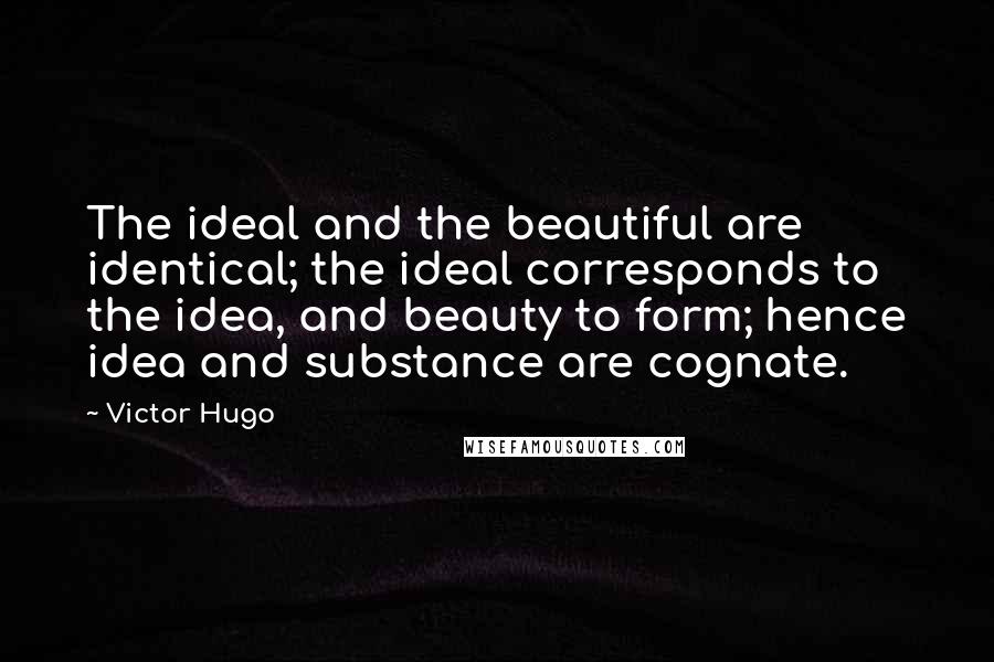 Victor Hugo Quotes: The ideal and the beautiful are identical; the ideal corresponds to the idea, and beauty to form; hence idea and substance are cognate.