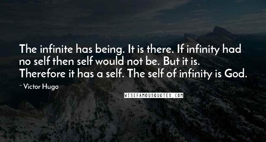 Victor Hugo Quotes: The infinite has being. It is there. If infinity had no self then self would not be. But it is. Therefore it has a self. The self of infinity is God.