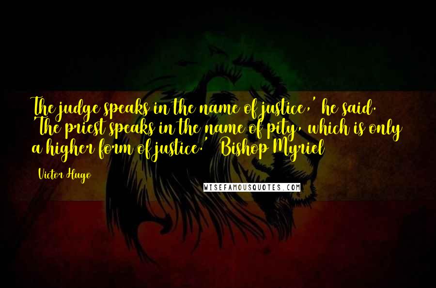 Victor Hugo Quotes: The judge speaks in the name of justice,' he said. 'The priest speaks in the name of pity, which is only a higher form of justice.' (Bishop Myriel)