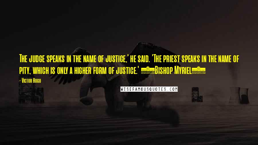 Victor Hugo Quotes: The judge speaks in the name of justice,' he said. 'The priest speaks in the name of pity, which is only a higher form of justice.' (Bishop Myriel)