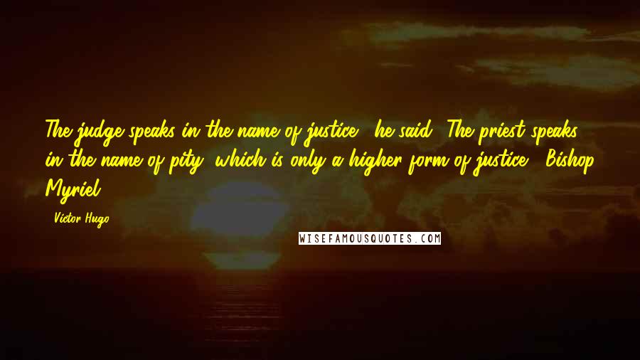 Victor Hugo Quotes: The judge speaks in the name of justice,' he said. 'The priest speaks in the name of pity, which is only a higher form of justice.' (Bishop Myriel)