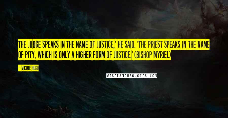 Victor Hugo Quotes: The judge speaks in the name of justice,' he said. 'The priest speaks in the name of pity, which is only a higher form of justice.' (Bishop Myriel)