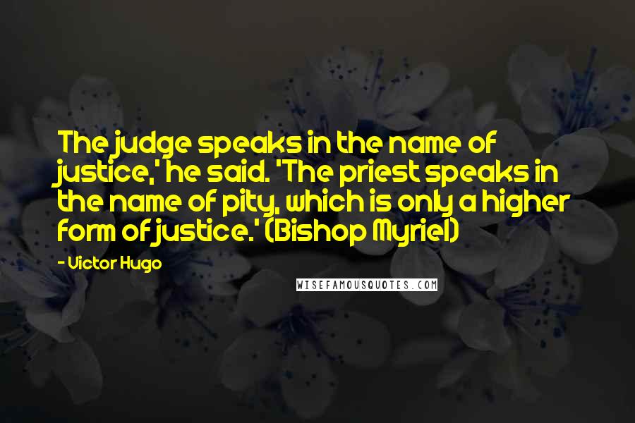 Victor Hugo Quotes: The judge speaks in the name of justice,' he said. 'The priest speaks in the name of pity, which is only a higher form of justice.' (Bishop Myriel)