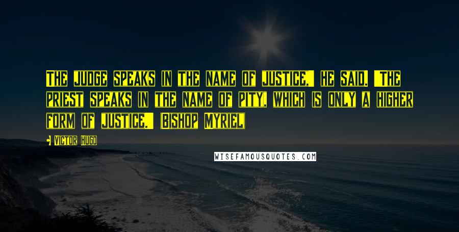 Victor Hugo Quotes: The judge speaks in the name of justice,' he said. 'The priest speaks in the name of pity, which is only a higher form of justice.' (Bishop Myriel)