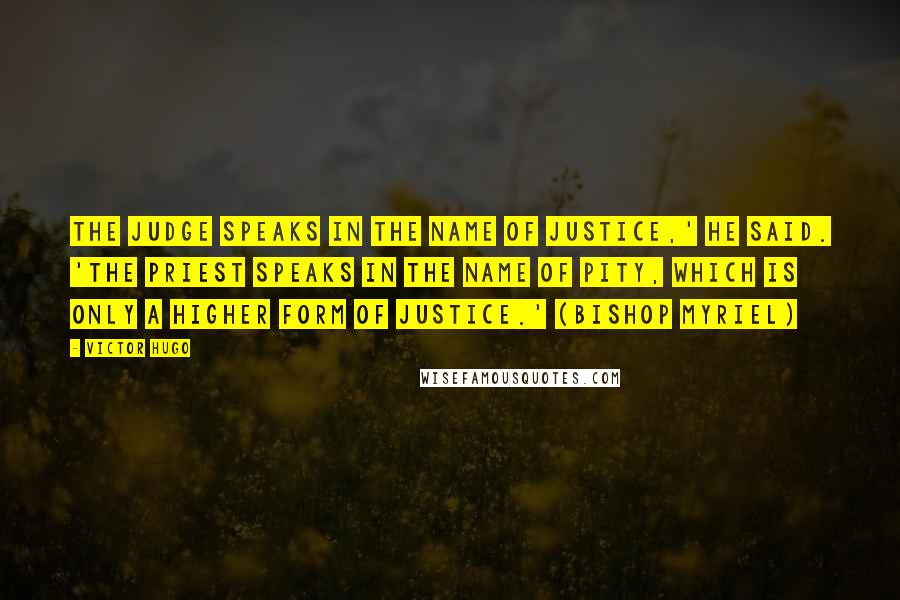 Victor Hugo Quotes: The judge speaks in the name of justice,' he said. 'The priest speaks in the name of pity, which is only a higher form of justice.' (Bishop Myriel)