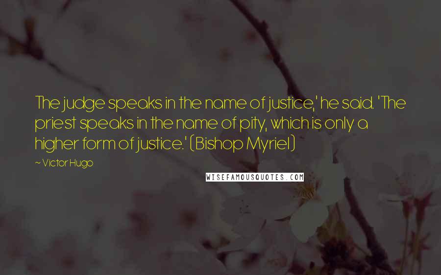 Victor Hugo Quotes: The judge speaks in the name of justice,' he said. 'The priest speaks in the name of pity, which is only a higher form of justice.' (Bishop Myriel)