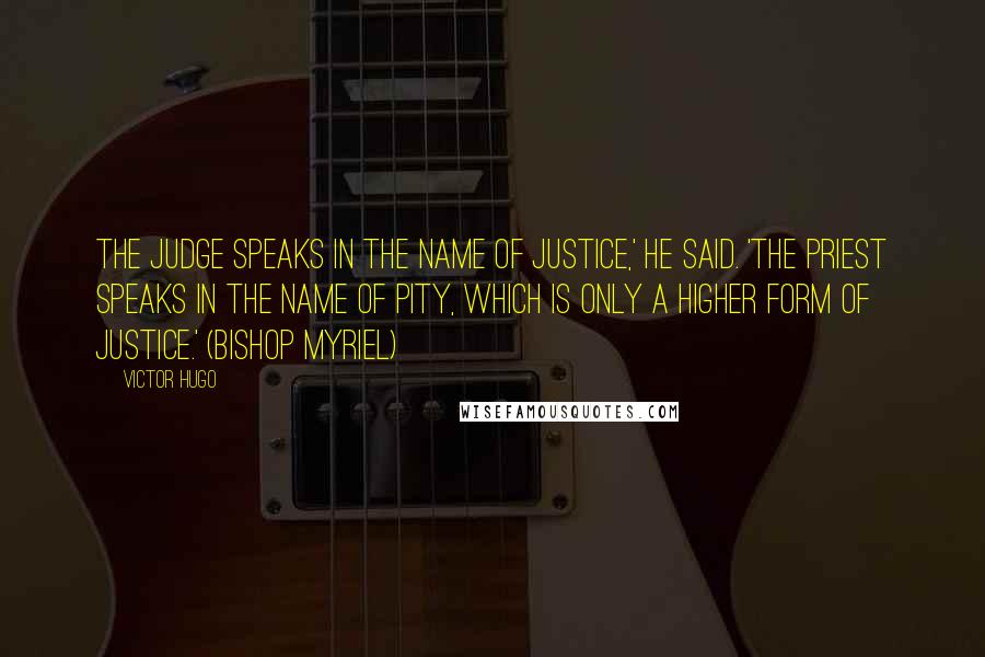 Victor Hugo Quotes: The judge speaks in the name of justice,' he said. 'The priest speaks in the name of pity, which is only a higher form of justice.' (Bishop Myriel)