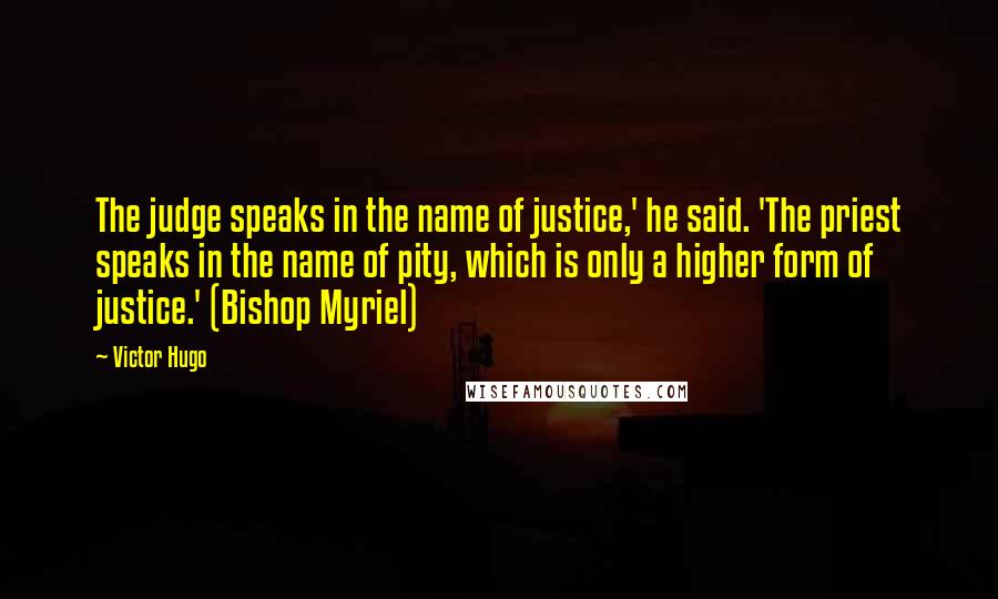 Victor Hugo Quotes: The judge speaks in the name of justice,' he said. 'The priest speaks in the name of pity, which is only a higher form of justice.' (Bishop Myriel)