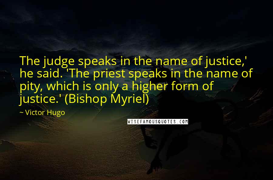 Victor Hugo Quotes: The judge speaks in the name of justice,' he said. 'The priest speaks in the name of pity, which is only a higher form of justice.' (Bishop Myriel)