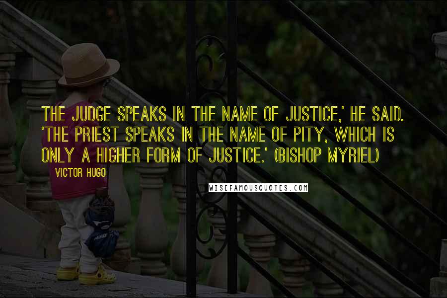 Victor Hugo Quotes: The judge speaks in the name of justice,' he said. 'The priest speaks in the name of pity, which is only a higher form of justice.' (Bishop Myriel)