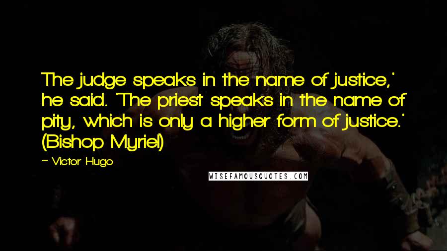 Victor Hugo Quotes: The judge speaks in the name of justice,' he said. 'The priest speaks in the name of pity, which is only a higher form of justice.' (Bishop Myriel)