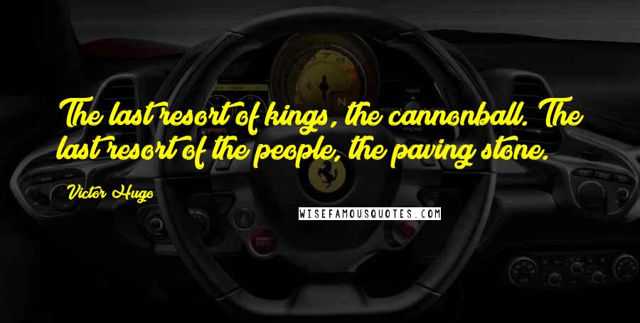 Victor Hugo Quotes: The last resort of kings, the cannonball. The last resort of the people, the paving stone.