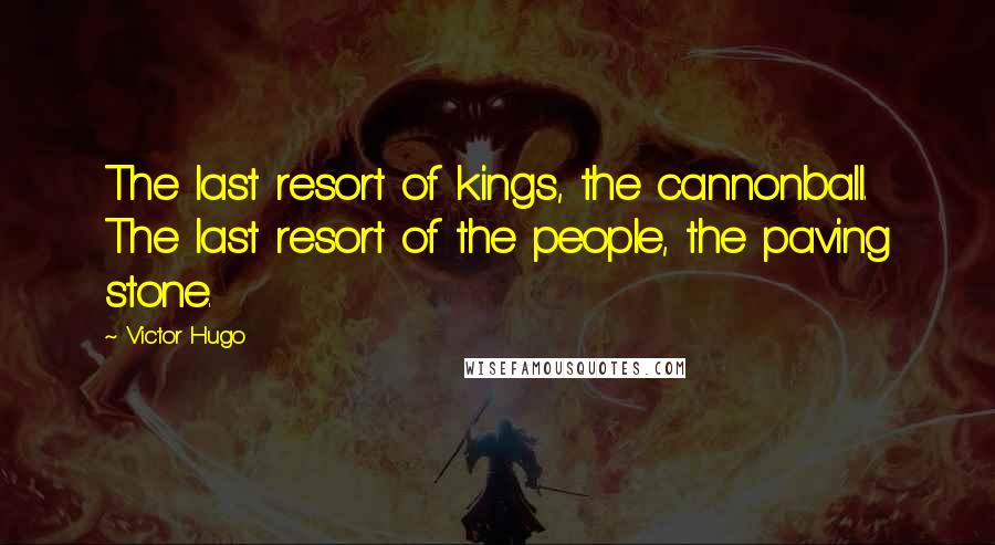 Victor Hugo Quotes: The last resort of kings, the cannonball. The last resort of the people, the paving stone.