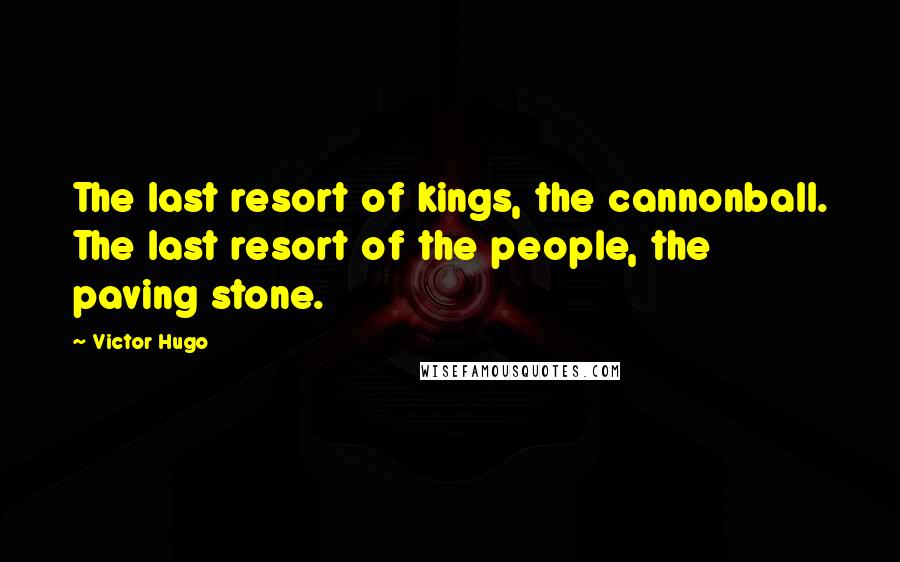 Victor Hugo Quotes: The last resort of kings, the cannonball. The last resort of the people, the paving stone.