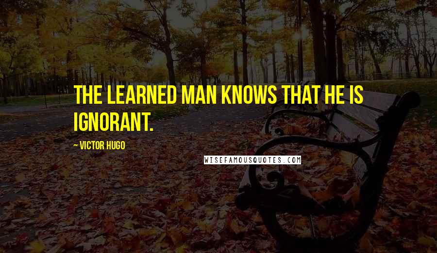 Victor Hugo Quotes: The learned man knows that he is ignorant.