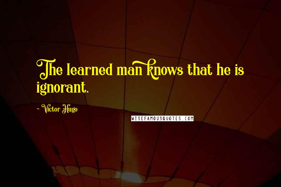 Victor Hugo Quotes: The learned man knows that he is ignorant.