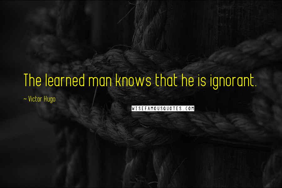 Victor Hugo Quotes: The learned man knows that he is ignorant.