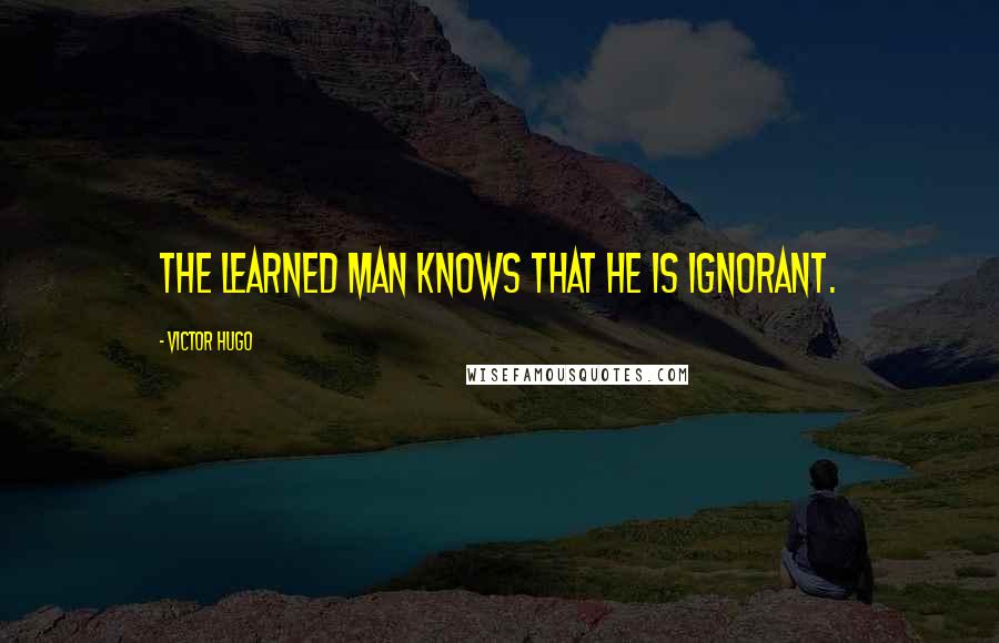 Victor Hugo Quotes: The learned man knows that he is ignorant.