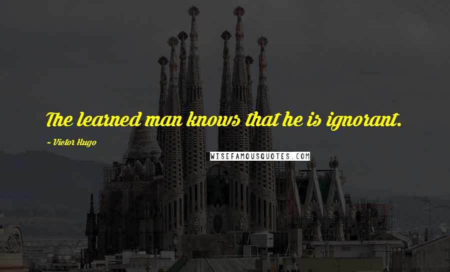 Victor Hugo Quotes: The learned man knows that he is ignorant.