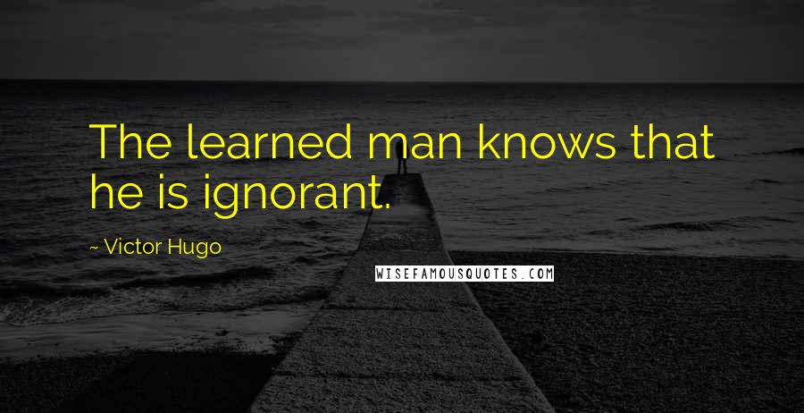 Victor Hugo Quotes: The learned man knows that he is ignorant.