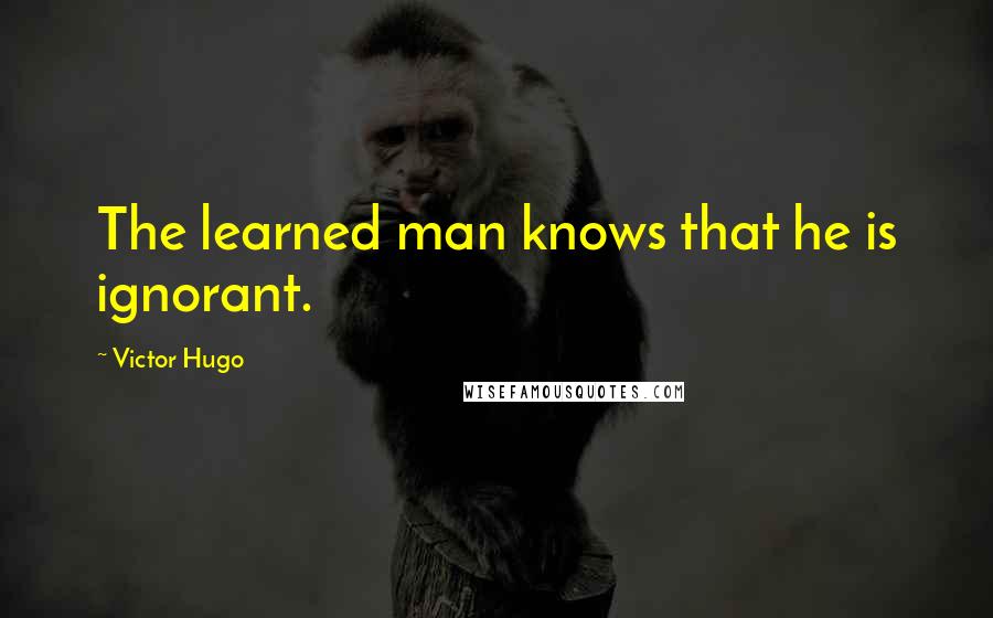 Victor Hugo Quotes: The learned man knows that he is ignorant.