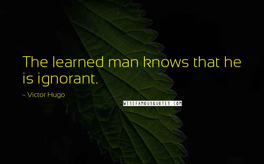 Victor Hugo Quotes: The learned man knows that he is ignorant.