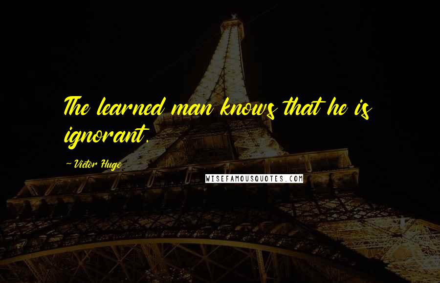 Victor Hugo Quotes: The learned man knows that he is ignorant.