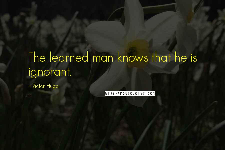 Victor Hugo Quotes: The learned man knows that he is ignorant.