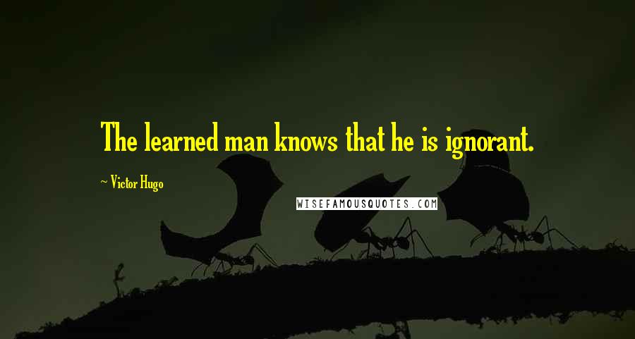 Victor Hugo Quotes: The learned man knows that he is ignorant.