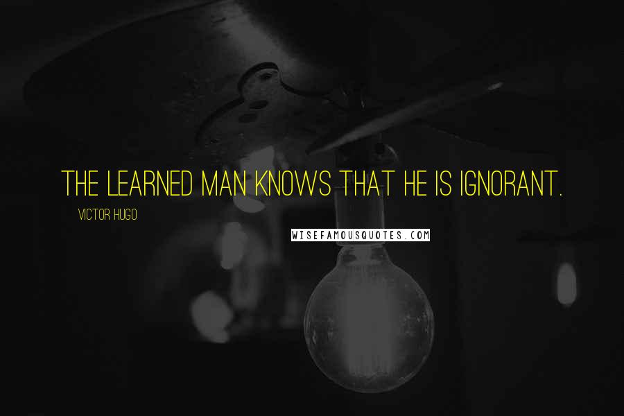 Victor Hugo Quotes: The learned man knows that he is ignorant.