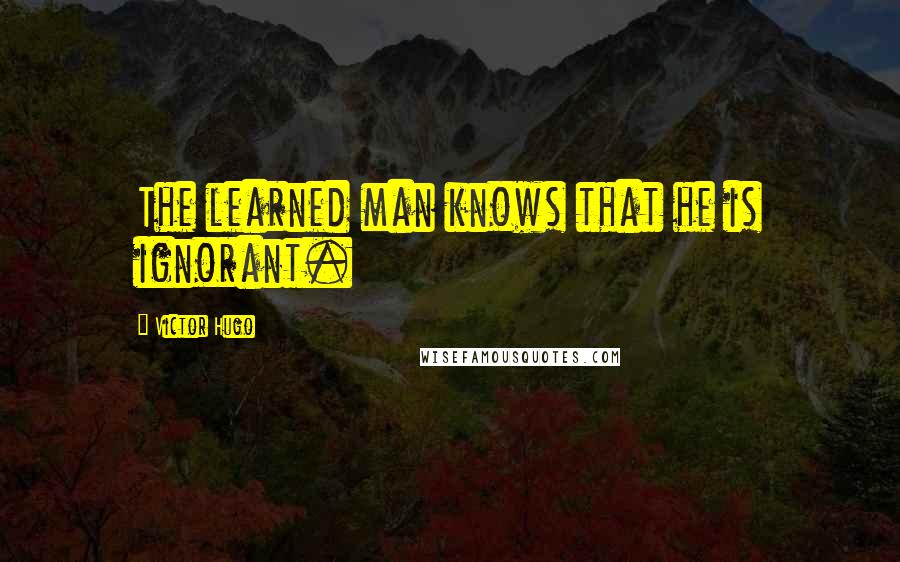 Victor Hugo Quotes: The learned man knows that he is ignorant.