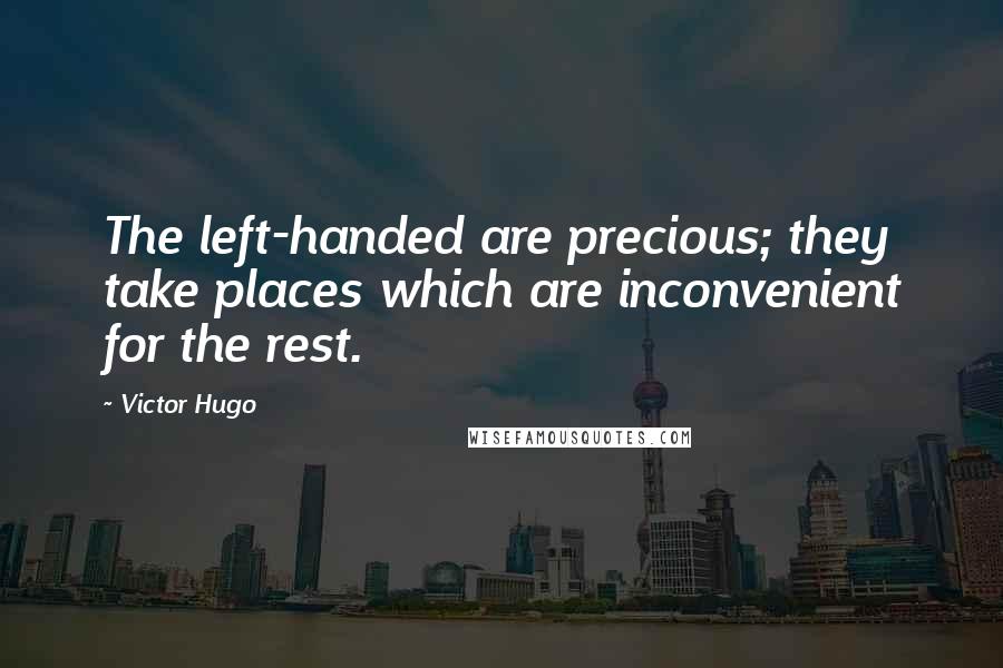 Victor Hugo Quotes: The left-handed are precious; they take places which are inconvenient for the rest.