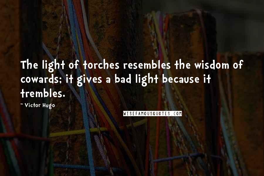 Victor Hugo Quotes: The light of torches resembles the wisdom of cowards; it gives a bad light because it trembles.