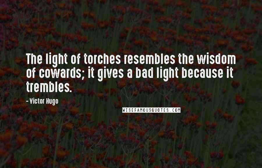 Victor Hugo Quotes: The light of torches resembles the wisdom of cowards; it gives a bad light because it trembles.