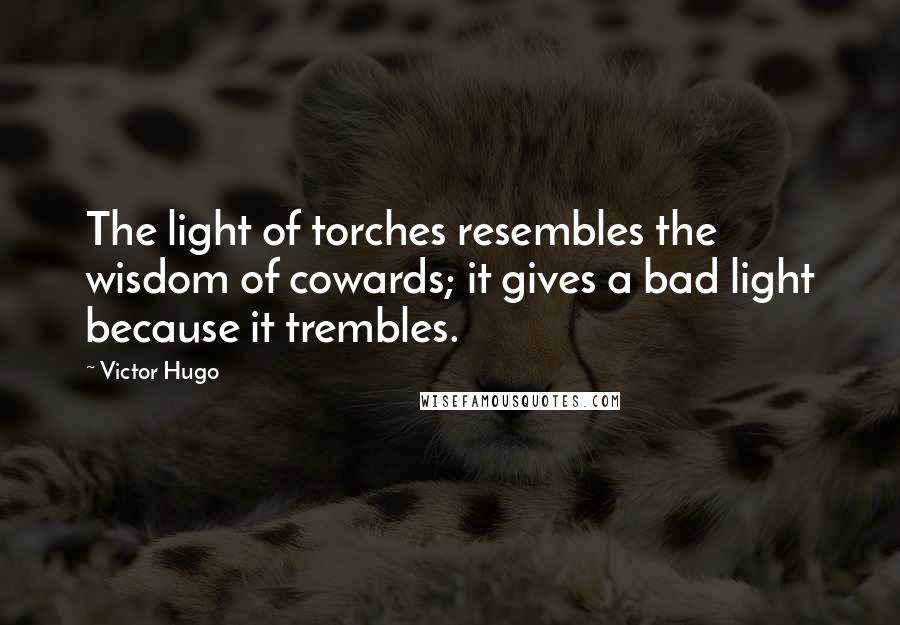 Victor Hugo Quotes: The light of torches resembles the wisdom of cowards; it gives a bad light because it trembles.