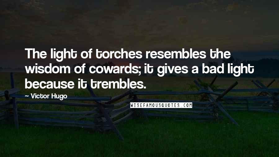 Victor Hugo Quotes: The light of torches resembles the wisdom of cowards; it gives a bad light because it trembles.