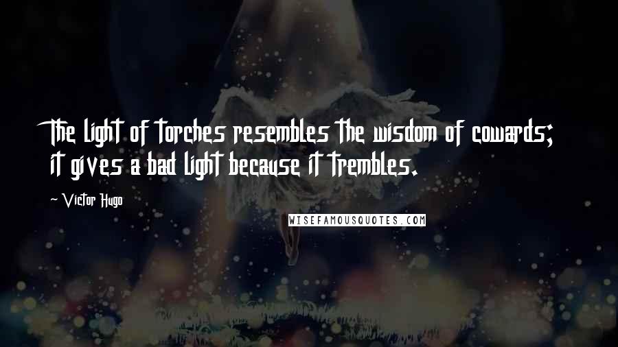 Victor Hugo Quotes: The light of torches resembles the wisdom of cowards; it gives a bad light because it trembles.