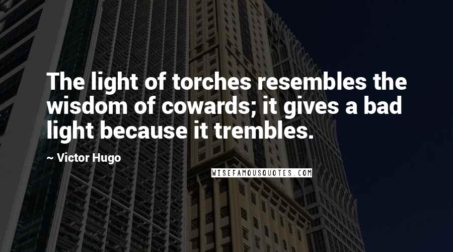 Victor Hugo Quotes: The light of torches resembles the wisdom of cowards; it gives a bad light because it trembles.