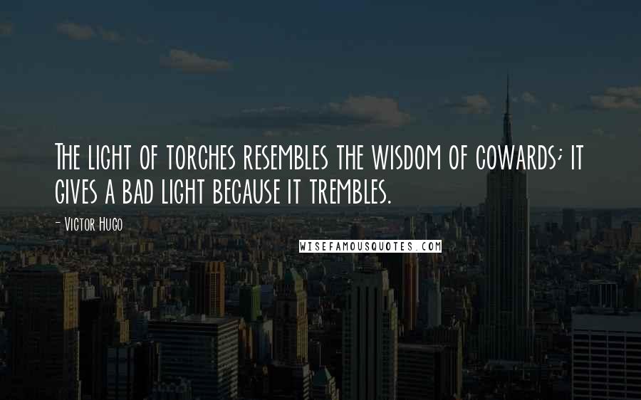 Victor Hugo Quotes: The light of torches resembles the wisdom of cowards; it gives a bad light because it trembles.