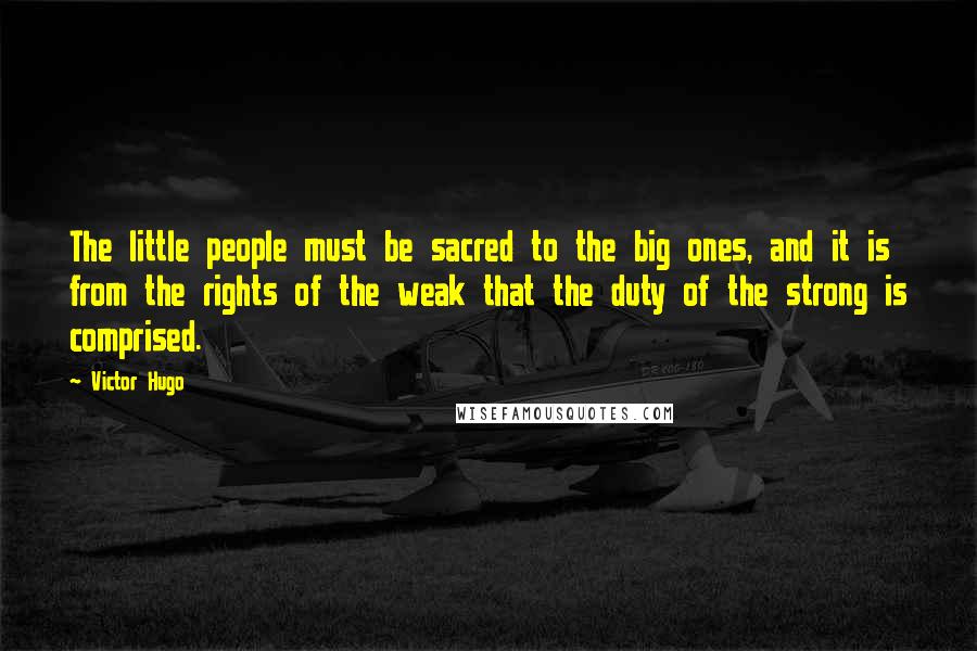 Victor Hugo Quotes: The little people must be sacred to the big ones, and it is from the rights of the weak that the duty of the strong is comprised.