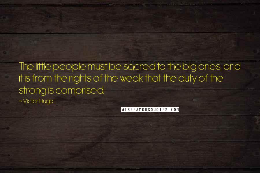 Victor Hugo Quotes: The little people must be sacred to the big ones, and it is from the rights of the weak that the duty of the strong is comprised.